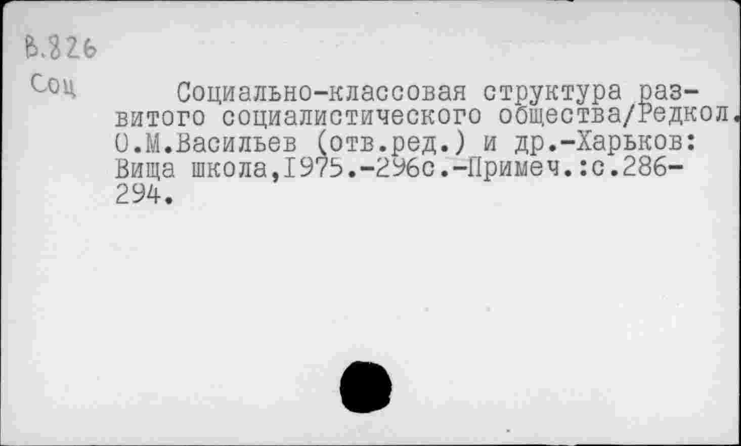 ﻿ь.ш
Социально-классовая структура развитого социалистического общества/Редкол О.М.Васильев (отв.ред.) и др.-Харьков: Вища школа,1975.-296с.-Примем.:с.286-294.